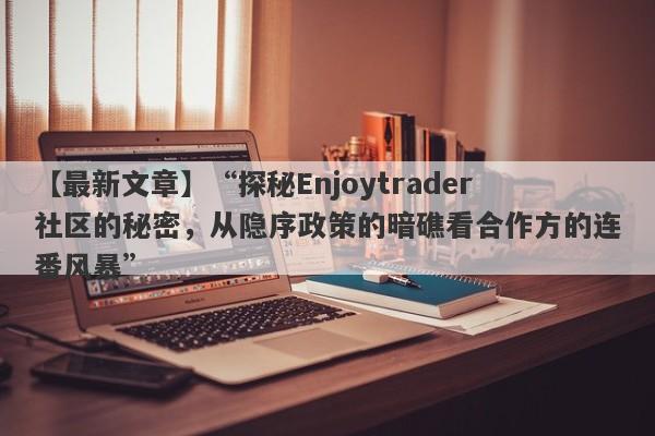 【最新文章】“探秘Enjoytrader社区的秘密，从隐序政策的暗礁看合作方的连番风暴”