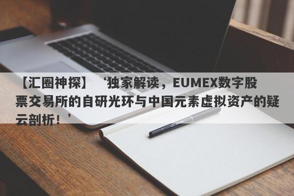 【汇圈神探】‘独家解读，EUMEX数字股票交易所的自研光环与中国元素虚拟资产的疑云剖析！’