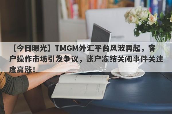 【今日曝光】TMGM外汇平台风波再起，客户操作市场引发争议，账户冻结关闭事件关注度高涨！