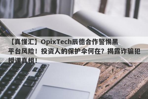 【真懂汇】OpixTech辰德合作警惕黑平台风险！投资人的保护伞何在？揭露诈骗犯授课真相！