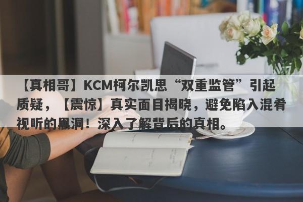 【真相哥】KCM柯尔凯思“双重监管”引起质疑，【震惊】真实面目揭晓，避免陷入混肴视听的黑洞！深入了解背后的真相。