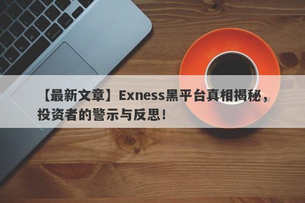 【最新文章】Exness黑平台真相揭秘，投资者的警示与反思！