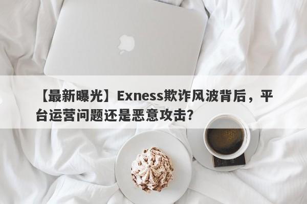 【最新曝光】Exness欺诈风波背后，平台运营问题还是恶意攻击？