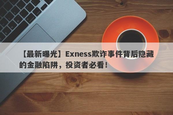 【最新曝光】Exness欺诈事件背后隐藏的金融陷阱，投资者必看！