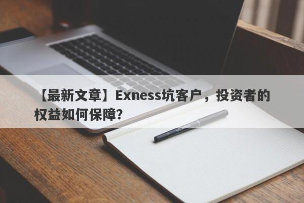 【最新文章】Exness坑客户，投资者的权益如何保障？