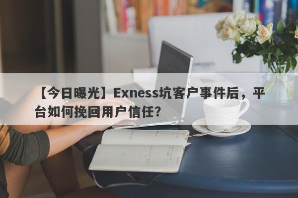 【今日曝光】Exness坑客户事件后，平台如何挽回用户信任？