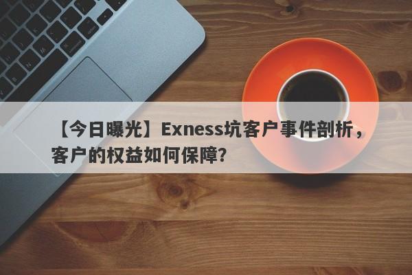 【今日曝光】Exness坑客户事件剖析，客户的权益如何保障？