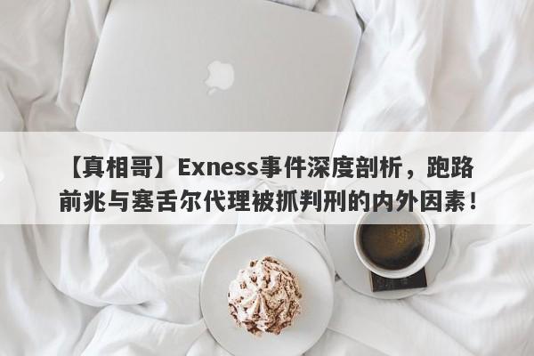 【真相哥】Exness事件深度剖析，跑路前兆与塞舌尔代理被抓判刑的内外因素！