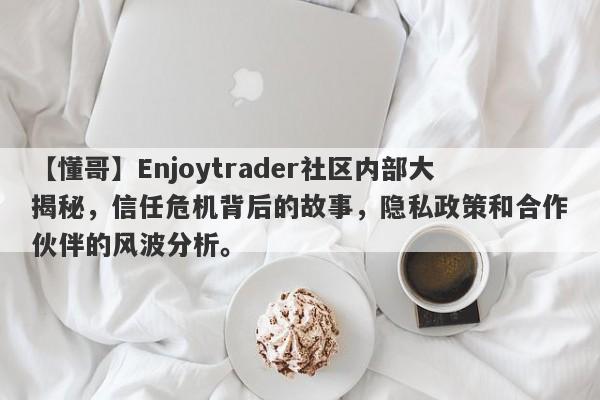 【懂哥】Enjoytrader社区内部大揭秘，信任危机背后的故事，隐私政策和合作伙伴的风波分析。