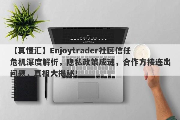 【真懂汇】Enjoytrader社区信任危机深度解析，隐私政策成谜，合作方接连出问题，真相大揭秘！