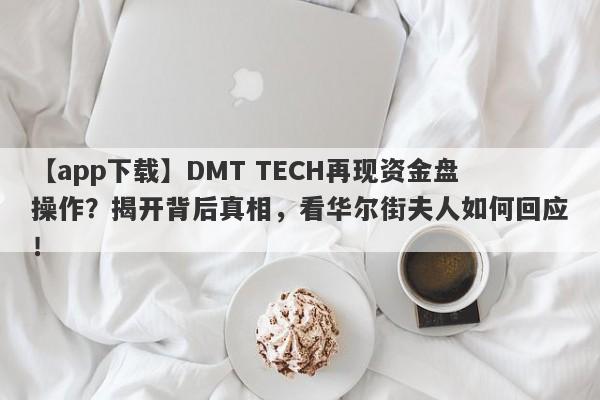 【app下载】DMT TECH再现资金盘操作？揭开背后真相，看华尔街夫人如何回应！