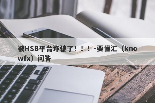 被HSB平台诈骗了！！！-要懂汇（knowfx）问答