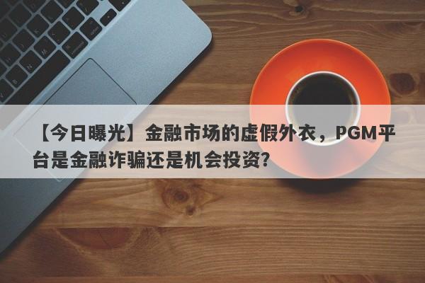 【今日曝光】金融市场的虚假外衣，PGM平台是金融诈骗还是机会投资？