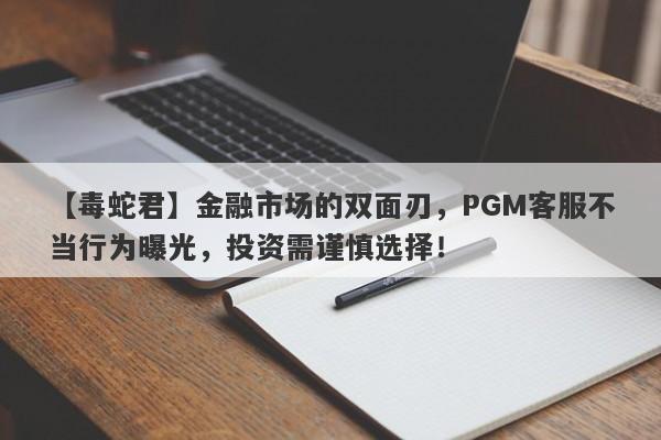 【毒蛇君】金融市场的双面刃，PGM客服不当行为曝光，投资需谨慎选择！