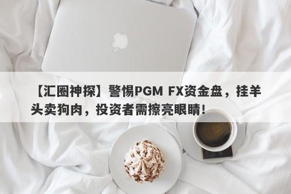 【汇圈神探】警惕PGM FX资金盘，挂羊头卖狗肉，投资者需擦亮眼睛！