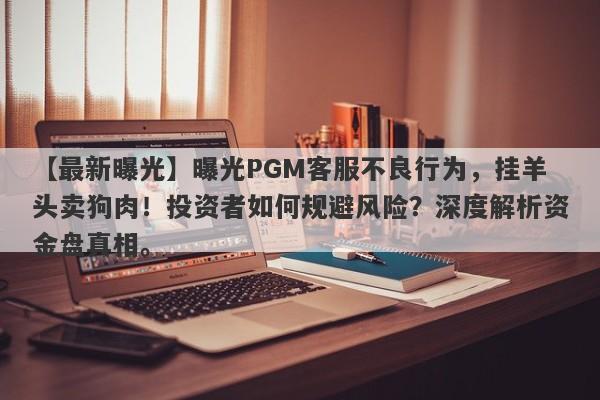 【最新曝光】曝光PGM客服不良行为，挂羊头卖狗肉！投资者如何规避风险？深度解析资金盘真相。