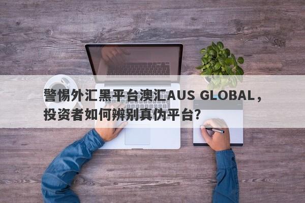 警惕外汇黑平台澳汇AUS GLOBAL，投资者如何辨别真伪平台？