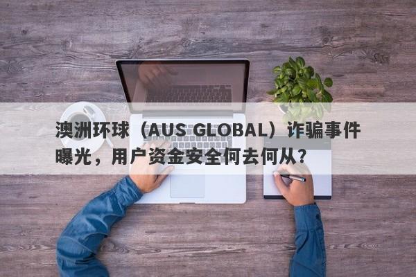 澳洲环球（AUS GLOBAL）诈骗事件曝光，用户资金安全何去何从？