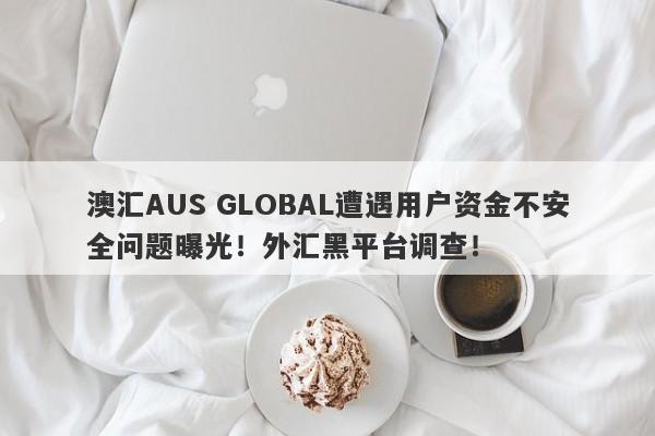 澳汇AUS GLOBAL遭遇用户资金不安全问题曝光！外汇黑平台调查！