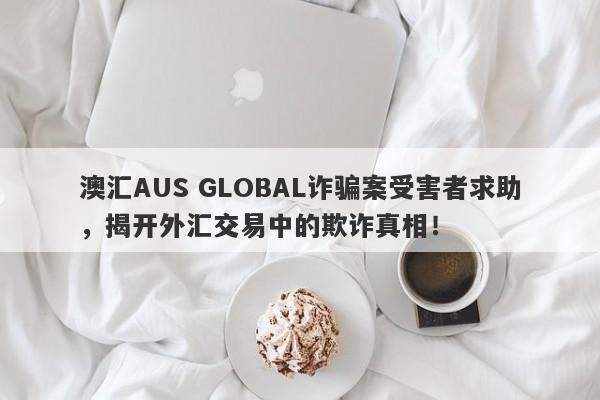 澳汇AUS GLOBAL诈骗案受害者求助，揭开外汇交易中的欺诈真相！