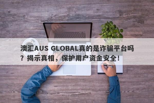 澳汇AUS GLOBAL真的是诈骗平台吗？揭示真相，保护用户资金安全！