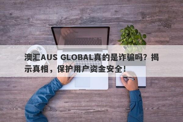 澳汇AUS GLOBAL真的是诈骗吗？揭示真相，保护用户资金安全！