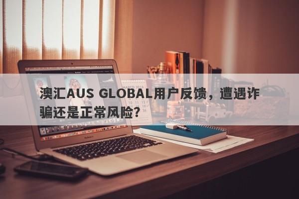 澳汇AUS GLOBAL用户反馈，遭遇诈骗还是正常风险？