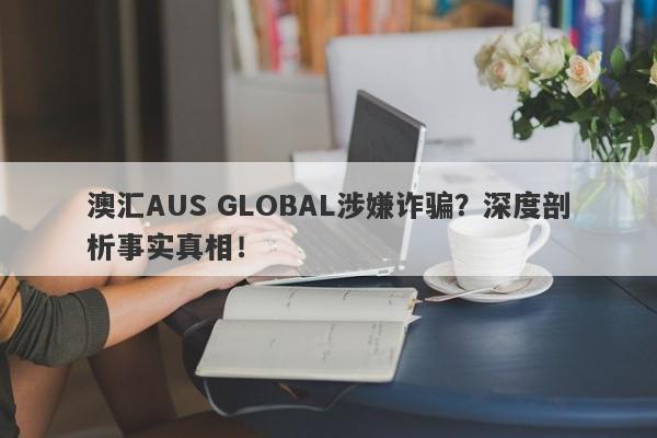 澳汇AUS GLOBAL涉嫌诈骗？深度剖析事实真相！