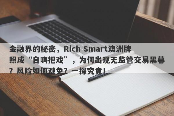 金融界的秘密，Rich Smart澳洲牌照成“自嗨把戏”，为何出现无监管交易黑幕？风险如何避免？一探究竟！