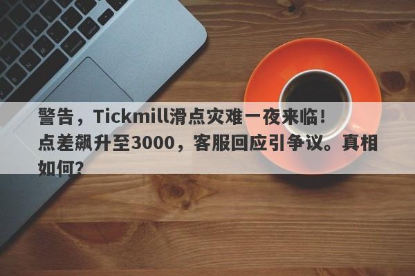 警告，Tickmill滑点灾难一夜来临！点差飙升至3000，客服回应引争议。真相如何？