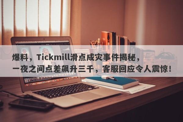 爆料，Tickmill滑点成灾事件揭秘，一夜之间点差飙升三千，客服回应令人震惊！