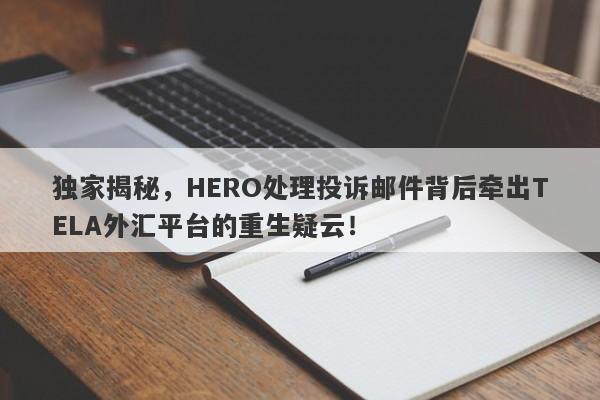 独家揭秘，HERO处理投诉邮件背后牵出TELA外汇平台的重生疑云！