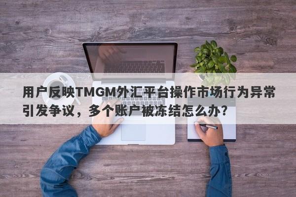 用户反映TMGM外汇平台操作市场行为异常引发争议，多个账户被冻结怎么办？