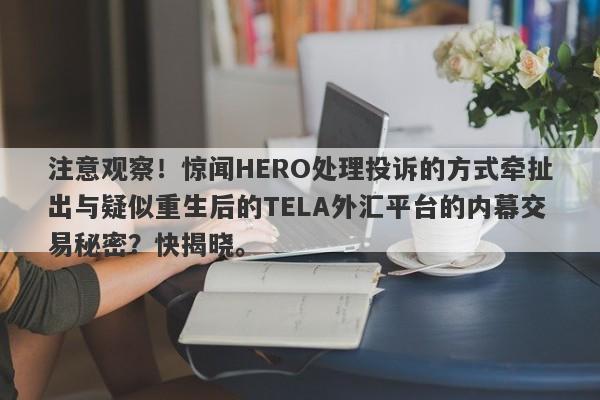 注意观察！惊闻HERO处理投诉的方式牵扯出与疑似重生后的TELA外汇平台的内幕交易秘密？快揭晓。