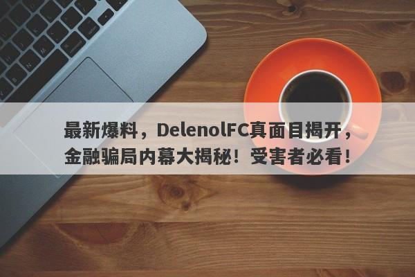 最新爆料，DelenolFC真面目揭开，金融骗局内幕大揭秘！受害者必看！