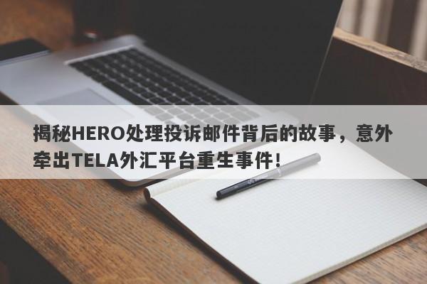 揭秘HERO处理投诉邮件背后的故事，意外牵出TELA外汇平台重生事件！