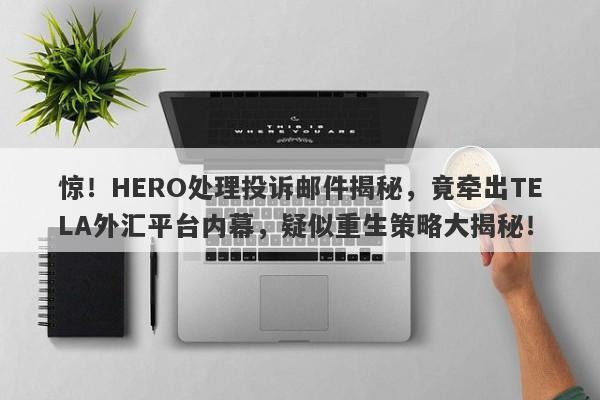 惊！HERO处理投诉邮件揭秘，竟牵出TELA外汇平台内幕，疑似重生策略大揭秘！