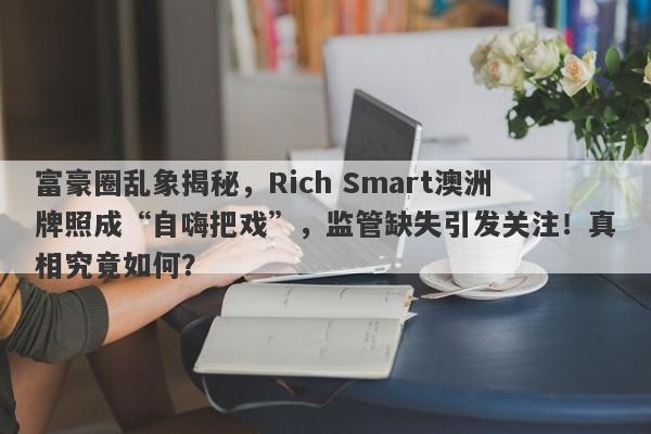 富豪圈乱象揭秘，Rich Smart澳洲牌照成“自嗨把戏”，监管缺失引发关注！真相究竟如何？