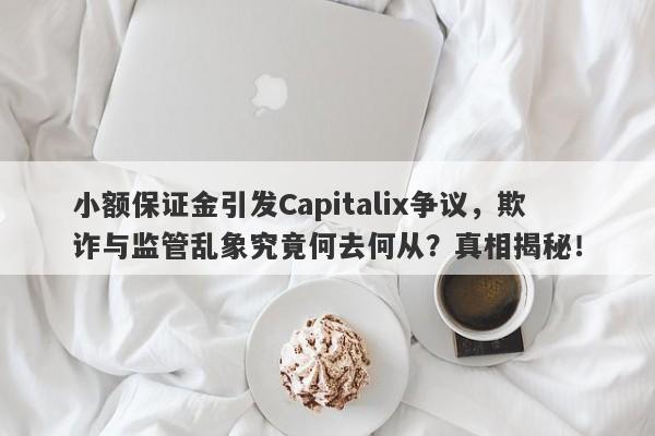 小额保证金引发Capitalix争议，欺诈与监管乱象究竟何去何从？真相揭秘！