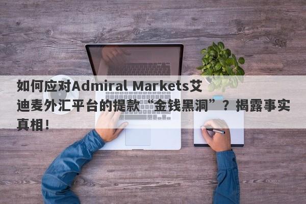 如何应对Admiral Markets艾迪麦外汇平台的提款“金钱黑洞”？揭露事实真相！