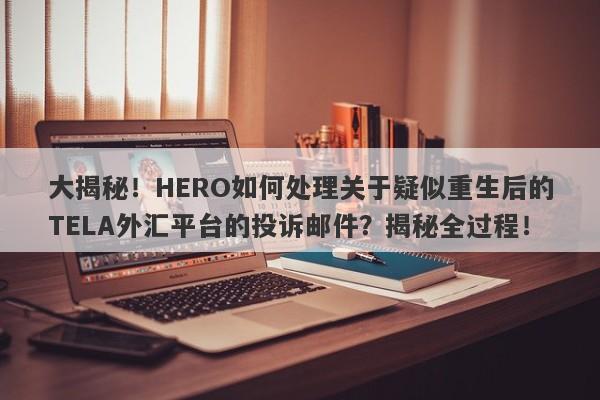 大揭秘！HERO如何处理关于疑似重生后的TELA外汇平台的投诉邮件？揭秘全过程！