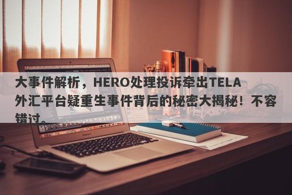 大事件解析，HERO处理投诉牵出TELA外汇平台疑重生事件背后的秘密大揭秘！不容错过。