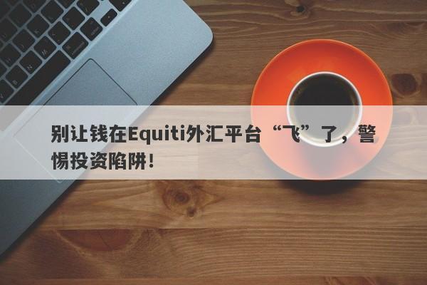 别让钱在Equiti外汇平台“飞”了，警惕投资陷阱！