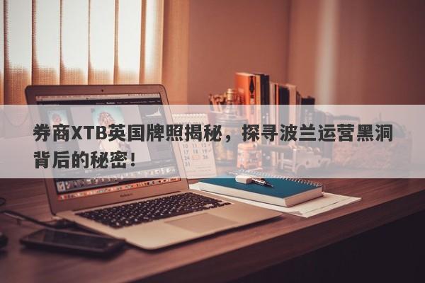 券商XTB英国牌照揭秘，探寻波兰运营黑洞背后的秘密！