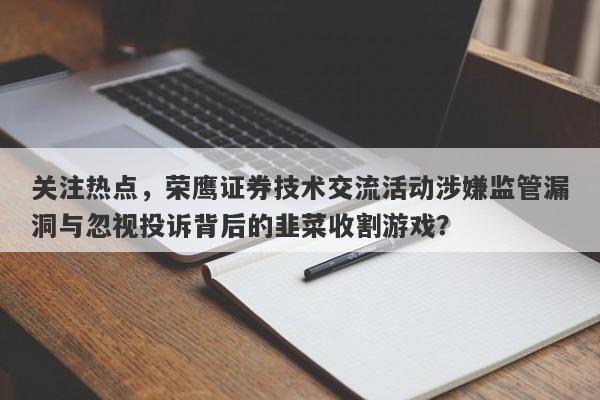 关注热点，荣鹰证券技术交流活动涉嫌监管漏洞与忽视投诉背后的韭菜收割游戏？