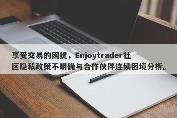 享受交易的困扰，Enjoytrader社区隐私政策不明确与合作伙伴连续困境分析。