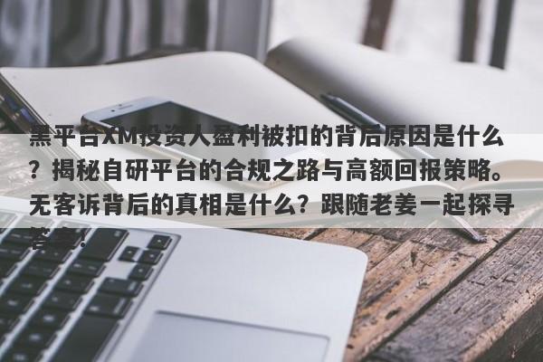 黑平台XM投资人盈利被扣的背后原因是什么？揭秘自研平台的合规之路与高额回报策略。无客诉背后的真相是什么？跟随老姜一起探寻答案！