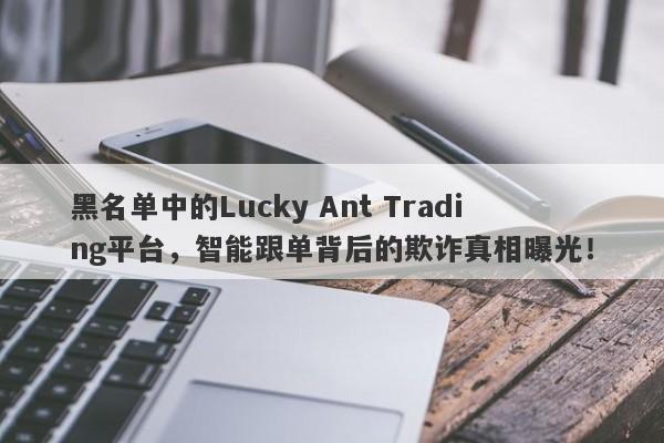 黑名单中的Lucky Ant Trading平台，智能跟单背后的欺诈真相曝光！