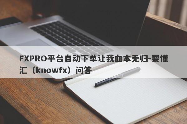 FXPRO平台自动下单让我血本无归-要懂汇（knowfx）问答