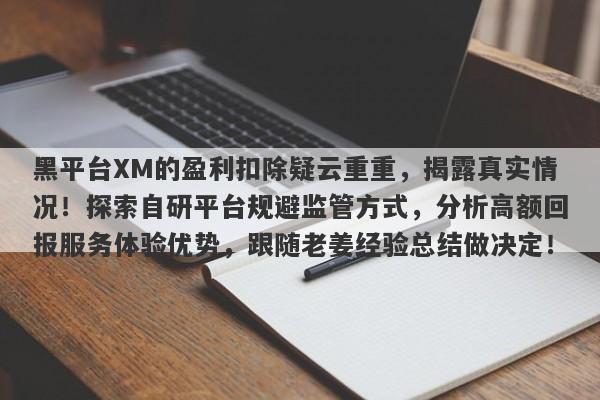 黑平台XM的盈利扣除疑云重重，揭露真实情况！探索自研平台规避监管方式，分析高额回报服务体验优势，跟随老姜经验总结做决定！